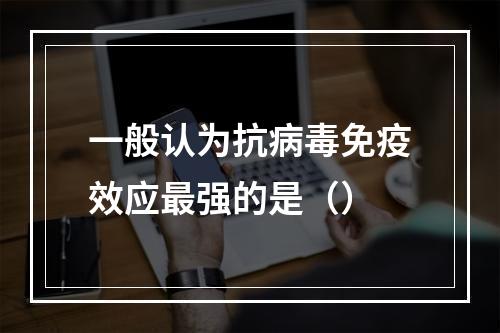 一般认为抗病毒免疫效应最强的是（）