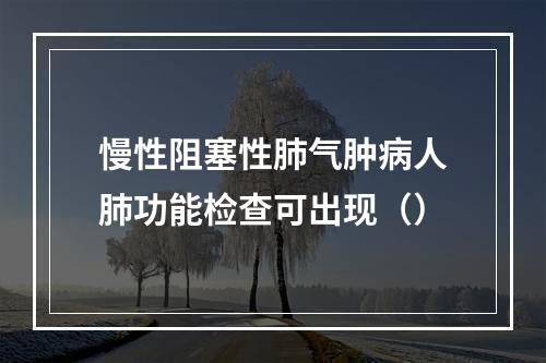 慢性阻塞性肺气肿病人肺功能检查可出现（）