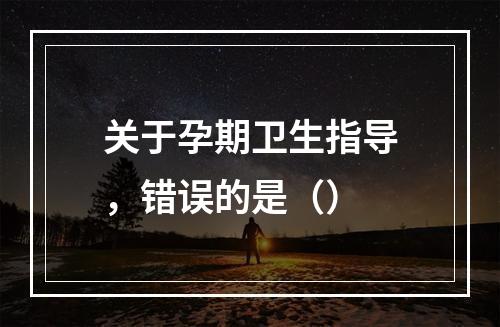 关于孕期卫生指导，错误的是（）