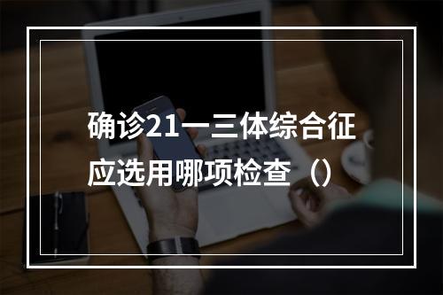 确诊21一三体综合征应选用哪项检查（）