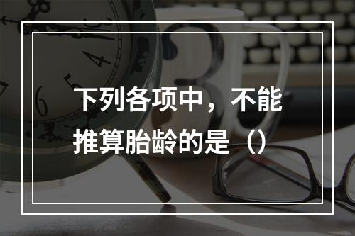 下列各项中，不能推算胎龄的是（）