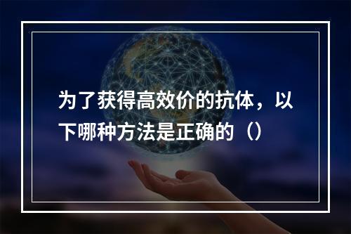 为了获得高效价的抗体，以下哪种方法是正确的（）