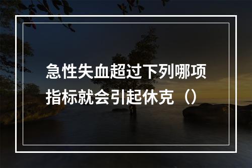 急性失血超过下列哪项指标就会引起休克（）