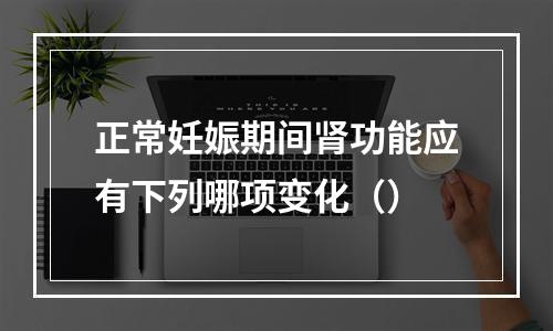 正常妊娠期间肾功能应有下列哪项变化（）