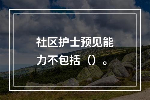 社区护士预见能力不包括（）。