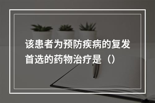 该患者为预防疾病的复发首选的药物治疗是（）