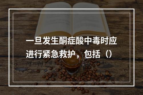 一旦发生酮症酸中毒时应进行紧急救护，包括（）