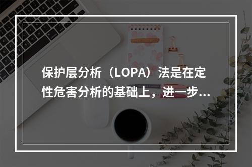 保护层分析（LOPA）法是在定性危害分析的基础上，进一步评估