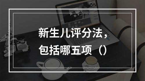 新生儿评分法，包括哪五项（）