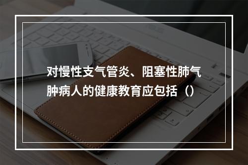 对慢性支气管炎、阻塞性肺气肿病人的健康教育应包括（）