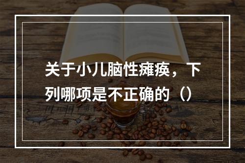 关于小儿脑性瘫痪，下列哪项是不正确的（）