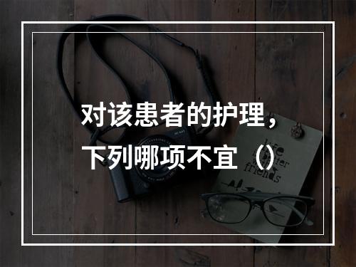 对该患者的护理，下列哪项不宜（）