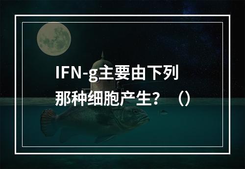 IFN-g主要由下列那种细胞产生？（）