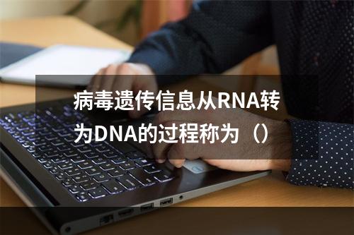 病毒遗传信息从RNA转为DNA的过程称为（）