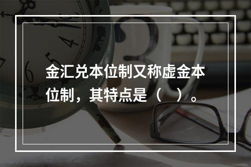 金汇兑本位制又称虚金本位制，其特点是（　）。