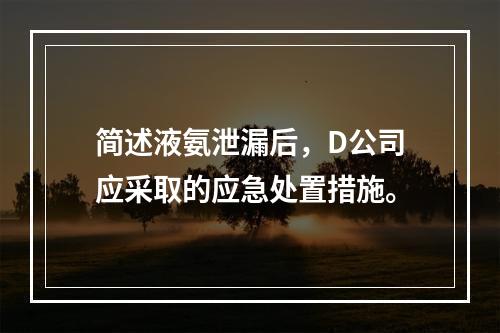 简述液氨泄漏后，D公司应采取的应急处置措施。