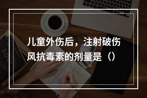 儿童外伤后，注射破伤风抗毒素的剂量是（）