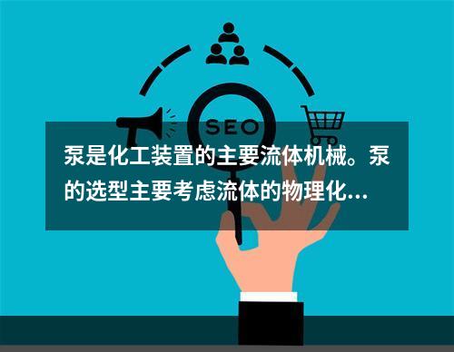 泵是化工装置的主要流体机械。泵的选型主要考虑流体的物理化学特