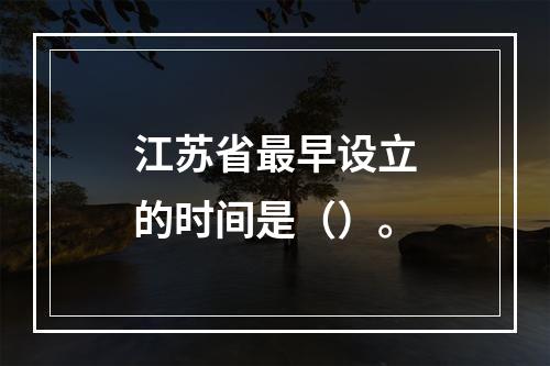 江苏省最早设立的时间是（）。