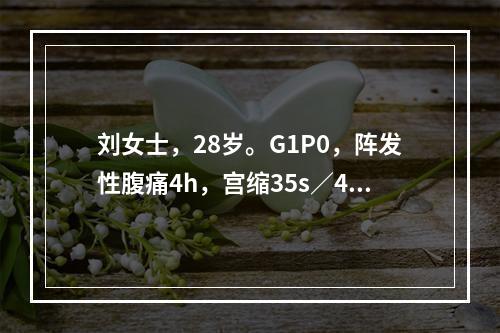 刘女士，28岁。G1P0，阵发性腹痛4h，宫缩35s／4～5