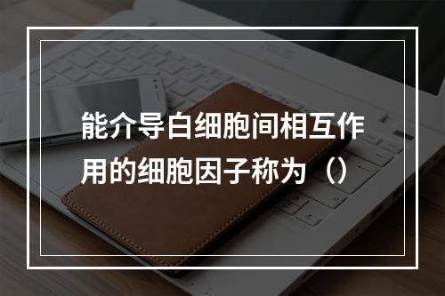 能介导白细胞间相互作用的细胞因子称为（）