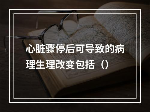 心脏骤停后可导致的病理生理改变包括（）