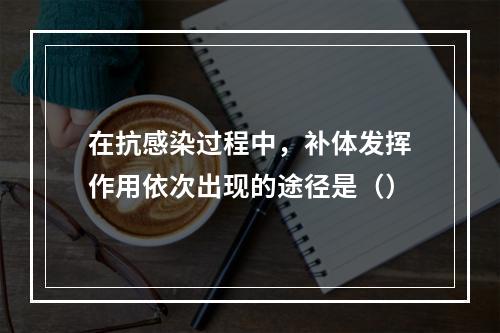 在抗感染过程中，补体发挥作用依次出现的途径是（）