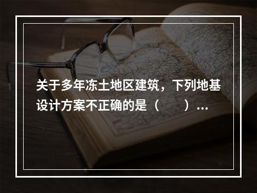 关于多年冻土地区建筑，下列地基设计方案不正确的是（　　）。