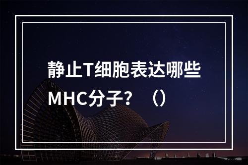 静止T细胞表达哪些MHC分子？（）