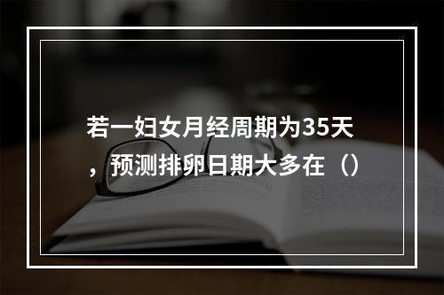 若一妇女月经周期为35天，预测排卵日期大多在（）