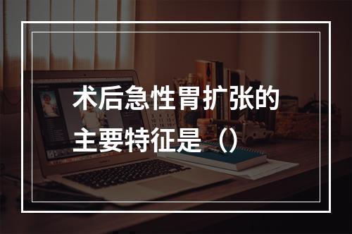 术后急性胃扩张的主要特征是（）