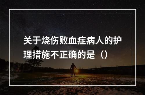 关于烧伤败血症病人的护理措施不正确的是（）