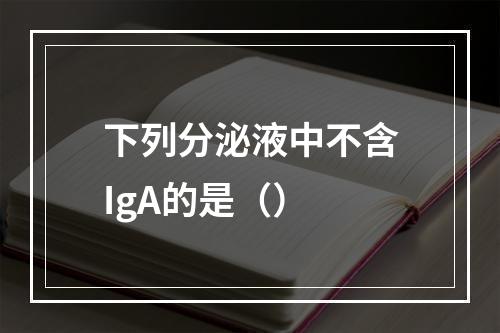 下列分泌液中不含IgA的是（）