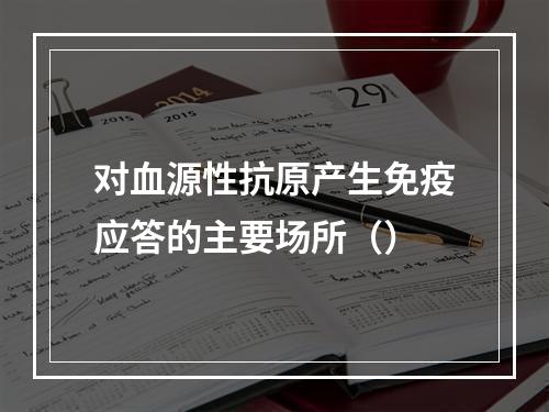 对血源性抗原产生免疫应答的主要场所（）