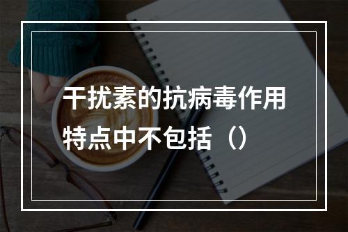 干扰素的抗病毒作用特点中不包括（）