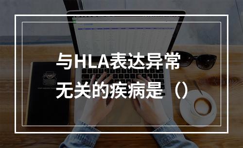 与HLA表达异常无关的疾病是（）