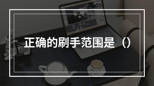 正确的刷手范围是（）