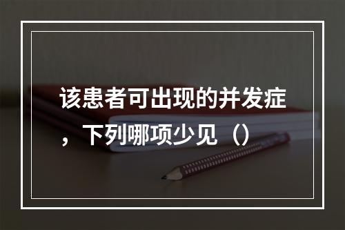 该患者可出现的并发症，下列哪项少见（）