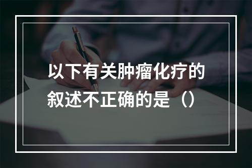 以下有关肿瘤化疗的叙述不正确的是（）