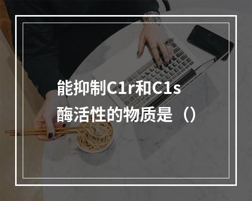 能抑制C1r和C1s酶活性的物质是（）