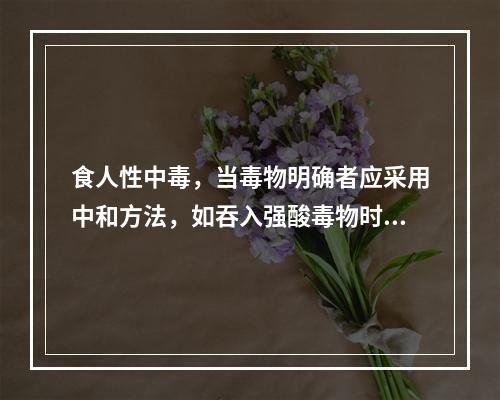 食人性中毒，当毒物明确者应采用中和方法，如吞入强酸毒物时可服