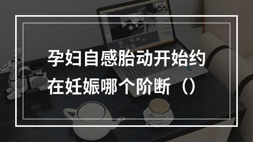 孕妇自感胎动开始约在妊娠哪个阶断（）