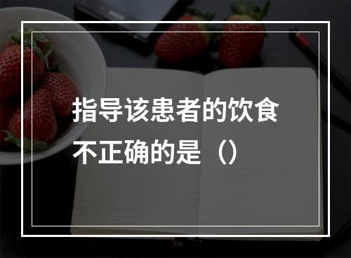 指导该患者的饮食不正确的是（）