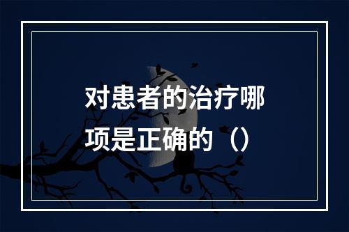 对患者的治疗哪项是正确的（）