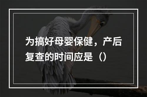 为搞好母婴保健，产后复查的时间应是（）