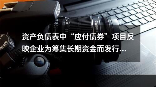 资产负债表中“应付债券”项目反映企业为筹集长期资金而发行的债