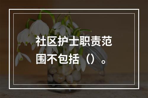 社区护士职责范围不包括（）。