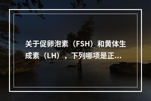 关于促卵泡素（FSH）和黄体生成素（LH），下列哪项是正确的