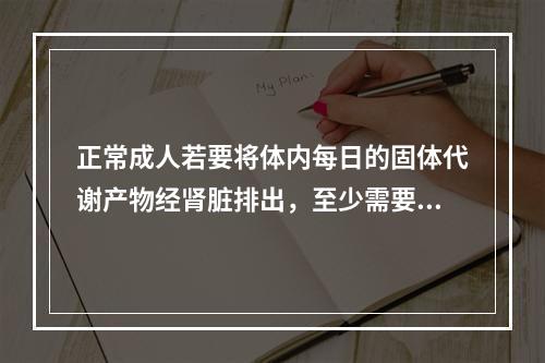 正常成人若要将体内每日的固体代谢产物经肾脏排出，至少需要每日