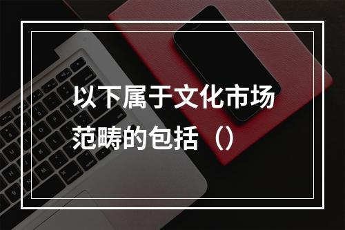 以下属于文化市场范畴的包括（）